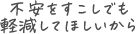 不安をすこしでも軽減してほしいから